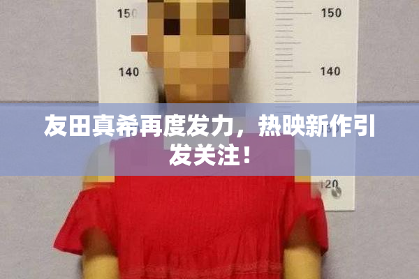 友田真希再度发力，热映新作引发关注！