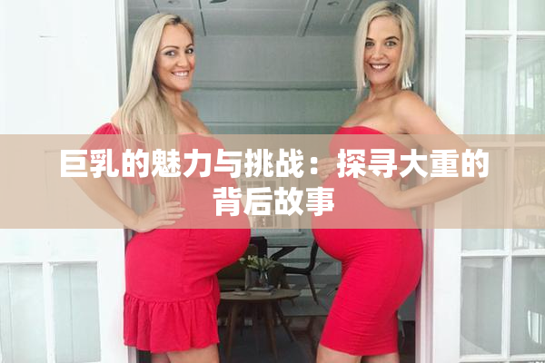 巨乳的魅力与挑战：探寻大重的背后故事