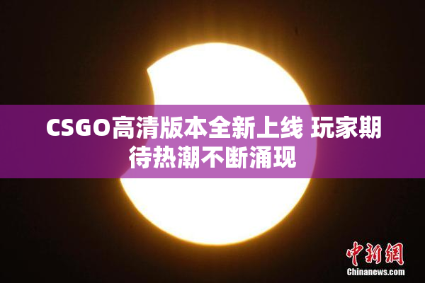 CSGO高清版本全新上线 玩家期待热潮不断涌现