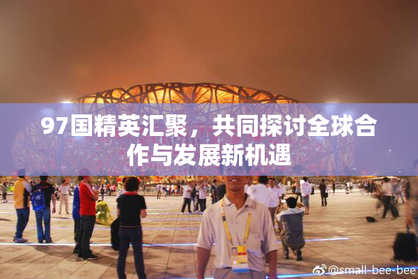 97国精英汇聚，共同探讨全球合作与发展新机遇
