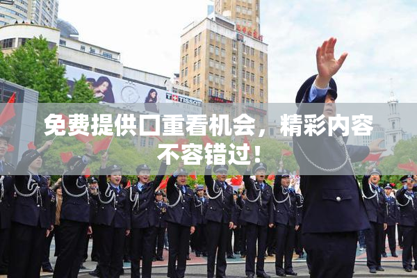 免费提供囗重看机会，精彩内容不容错过！