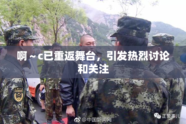 啊～c已重返舞台，引发热烈讨论和关注