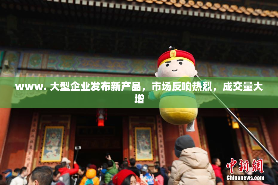 www. 大型企业发布新产品，市场反响热烈，成交量大增