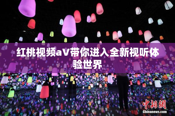 红桃视频aV带你进入全新视听体验世界