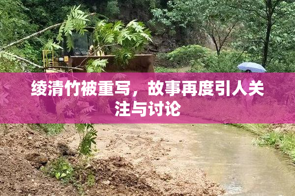绫清竹被重写，故事再度引人关注与讨论