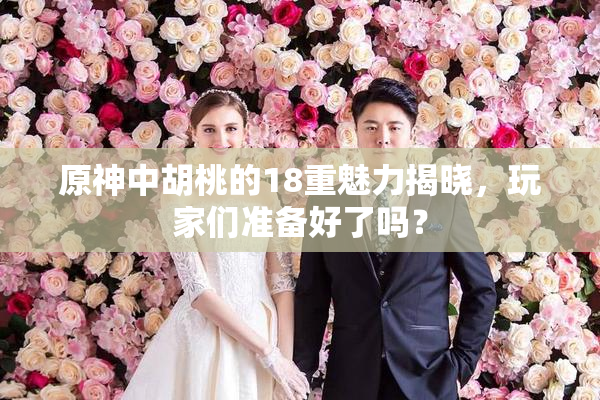 原神中胡桃的18重魅力揭晓，玩家们准备好了吗？
