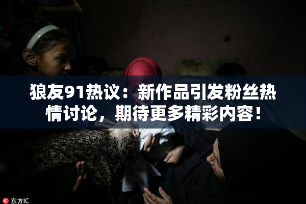 狼友91热议：新作品引发粉丝热情讨论，期待更多精彩内容！