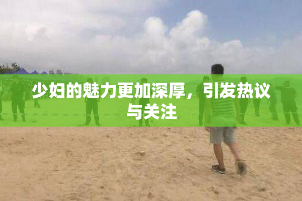 少妇的魅力更加深厚，引发热议与关注