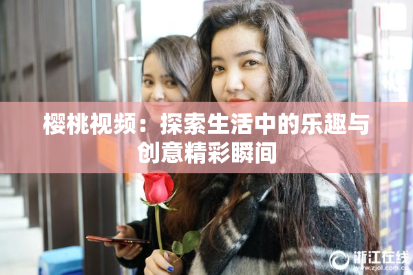 樱桃视频：探索生活中的乐趣与创意精彩瞬间