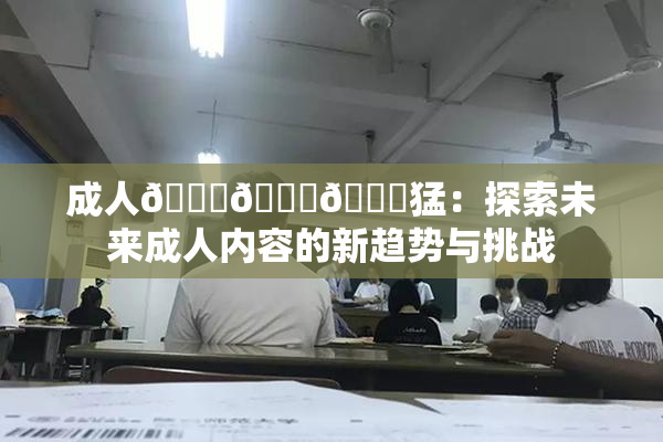 成人🍆🍑🔞猛：探索未来成人内容的新趋势与挑战