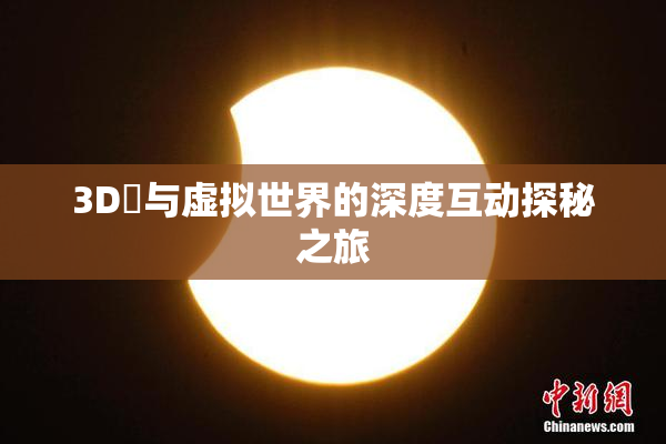 3D姉与虚拟世界的深度互动探秘之旅