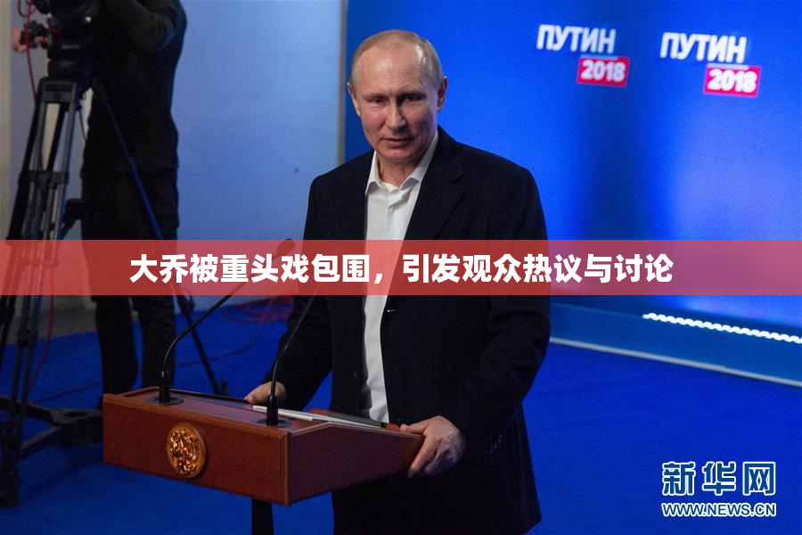 大乔被重头戏包围，引发观众热议与讨论