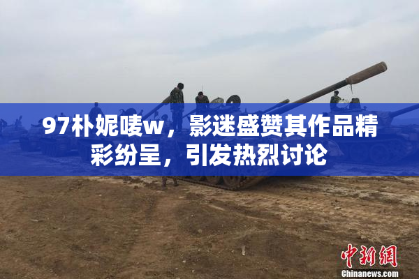 97朴妮唛w，影迷盛赞其作品精彩纷呈，引发热烈讨论