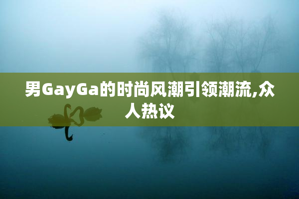 男GayGa的时尚风潮引领潮流,众人热议