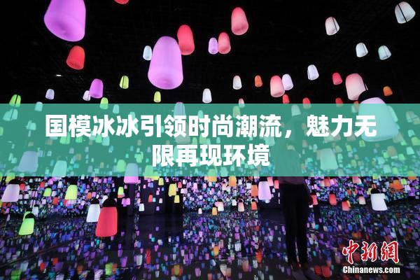 国模冰冰引领时尚潮流，魅力无限再现环境
