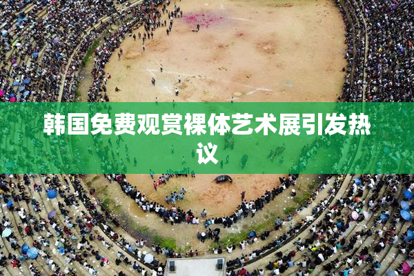 韩国免费观赏裸体艺术展引发热议