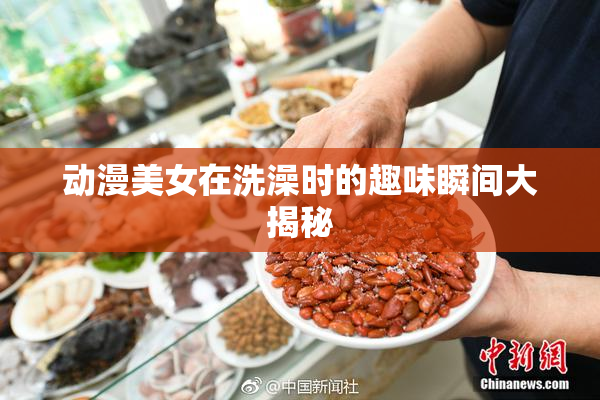 动漫美女在洗澡时的趣味瞬间大揭秘