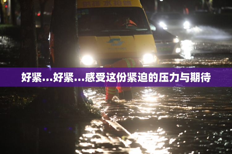 好紧…好紧…感受这份紧迫的压力与期待