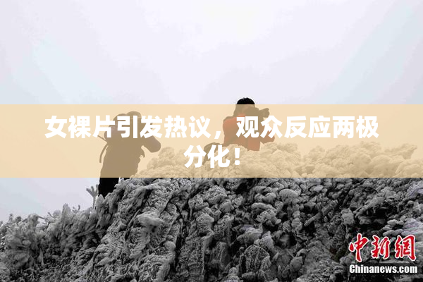 女裸片引发热议，观众反应两极分化！