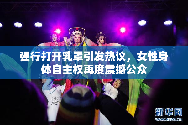 强行打开乳罩引发热议，女性身体自主权再度震撼公众