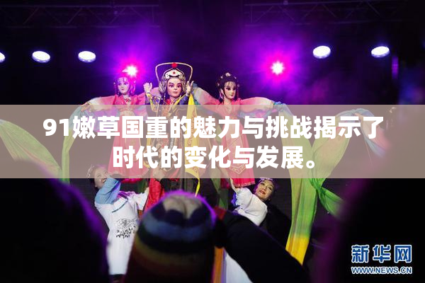 91嫩草国重的魅力与挑战揭示了时代的变化与发展。