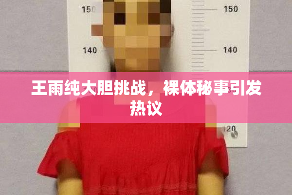 王雨纯大胆挑战，裸体秘事引发热议