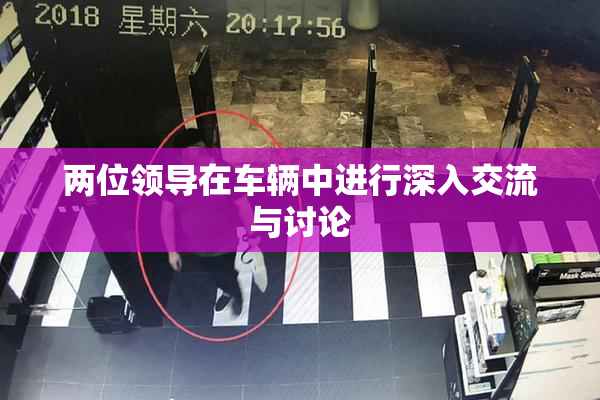 两位领导在车辆中进行深入交流与讨论