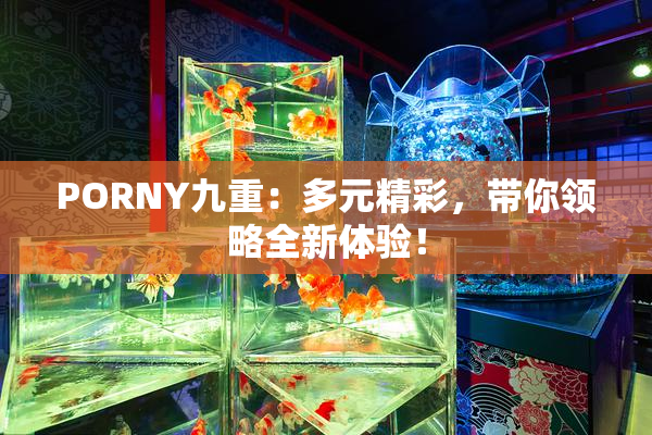PORNY九重：多元精彩，带你领略全新体验！