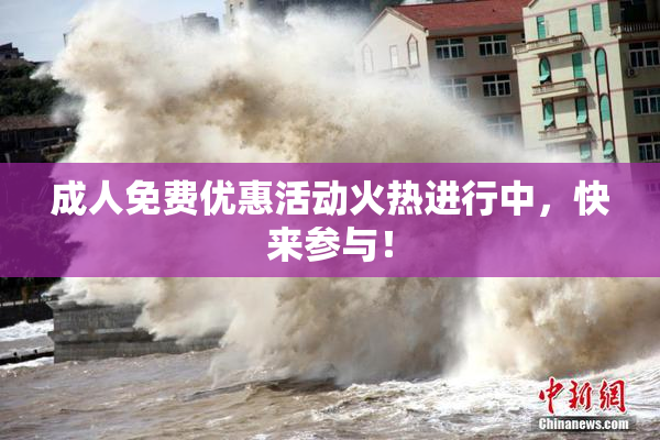成人免费优惠活动火热进行中，快来参与！
