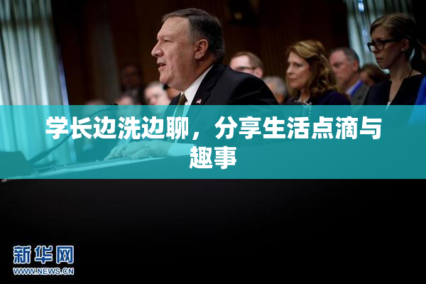 学长边洗边聊，分享生活点滴与趣事