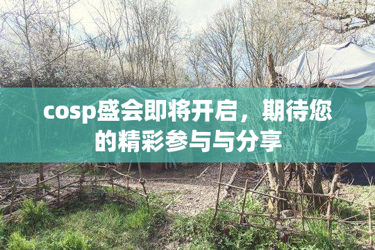 cosp盛会即将开启，期待您的精彩参与与分享