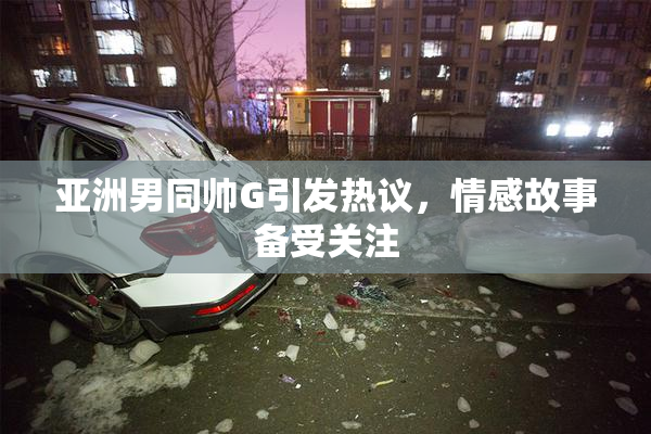 亚洲男同帅G引发热议，情感故事备受关注