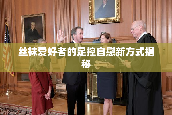 丝袜爱好者的足控自慰新方式揭秘