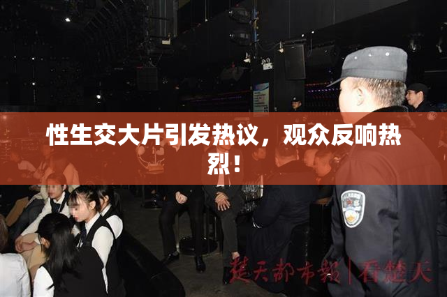 性生交大片引发热议，观众反响热烈！