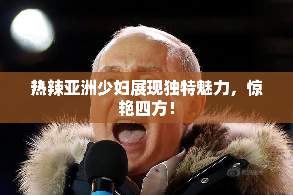 热辣亚洲少妇展现独特魅力，惊艳四方！