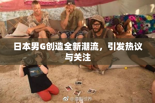 日本男G创造全新潮流，引发热议与关注
