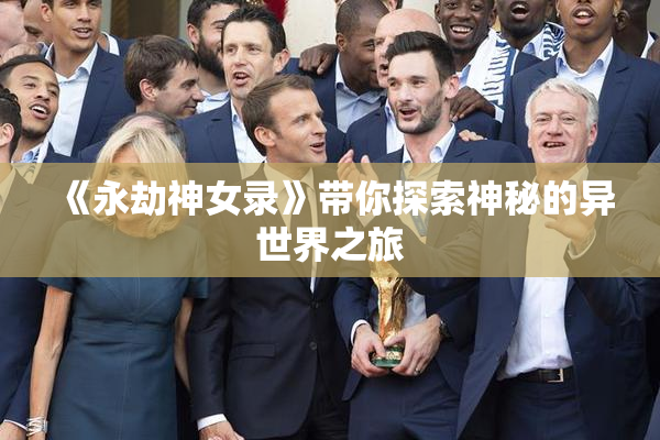 《永劫神女录》带你探索神秘的异世界之旅
