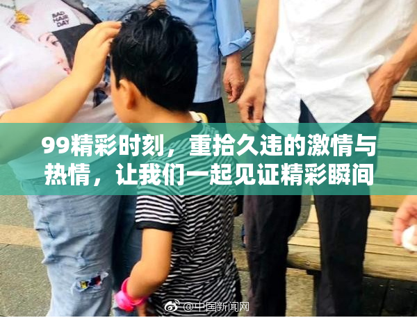 99精彩时刻，重拾久违的激情与热情，让我们一起见证精彩瞬间！