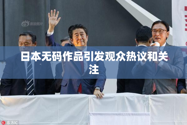 日本无码作品引发观众热议和关注