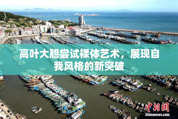 高叶大胆尝试裸体艺术，展现自我风格的新突破