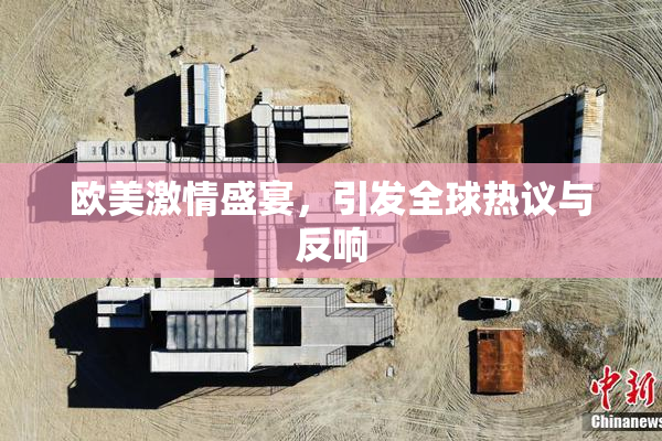 欧美激情盛宴，引发全球热议与反响