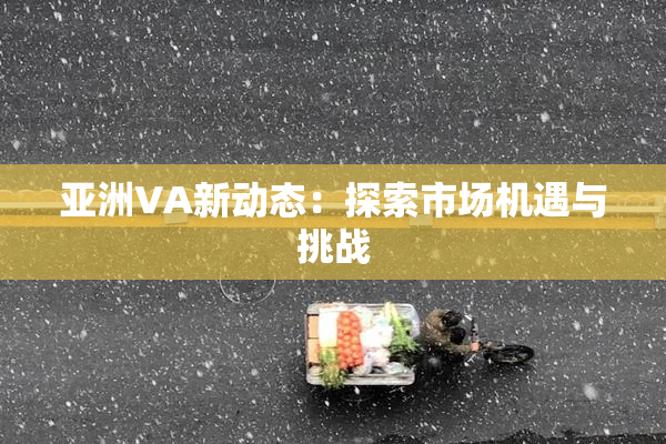 亚洲VA新动态：探索市场机遇与挑战