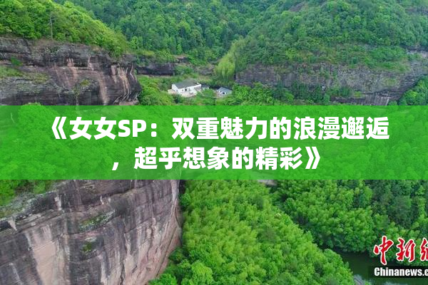 《女女SP：双重魅力的浪漫邂逅，超乎想象的精彩》
