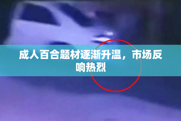 成人百合题材逐渐升温，市场反响热烈