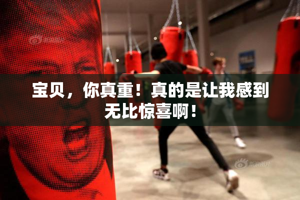 宝贝，你真重！真的是让我感到无比惊喜啊！