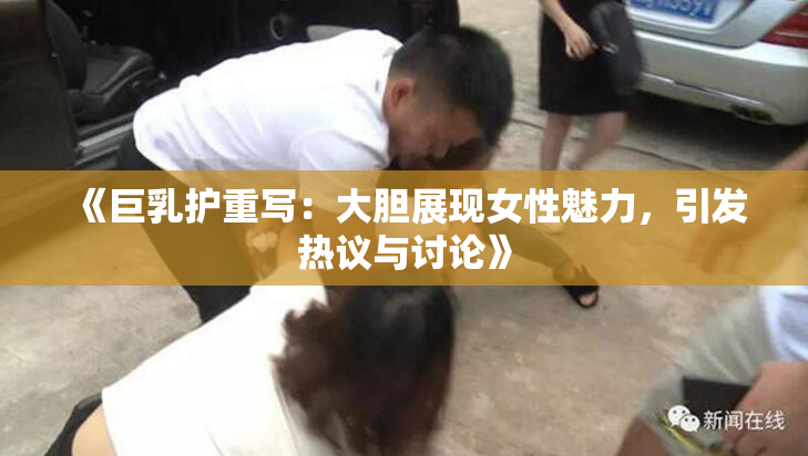 《巨乳护重写：大胆展现女性魅力，引发热议与讨论》