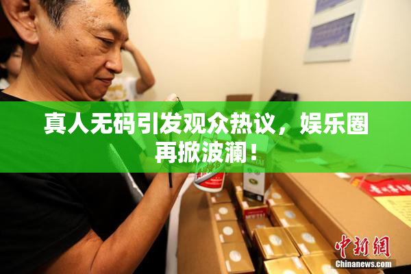 真人无码引发观众热议，娱乐圈再掀波澜！