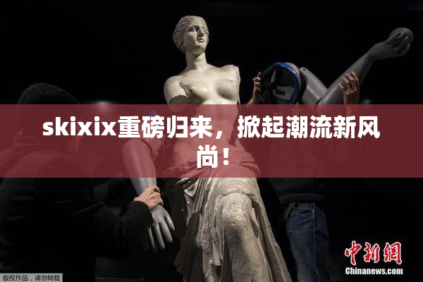 skixix重磅归来，掀起潮流新风尚！