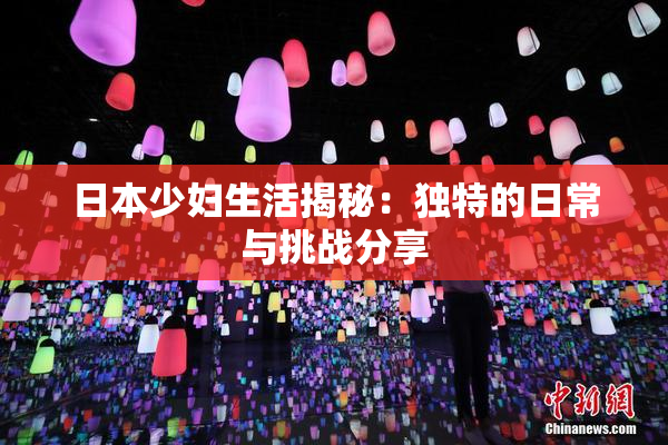 日本少妇生活揭秘：独特的日常与挑战分享