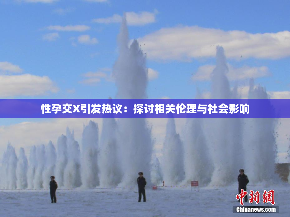性孕交X引发热议：探讨相关伦理与社会影响